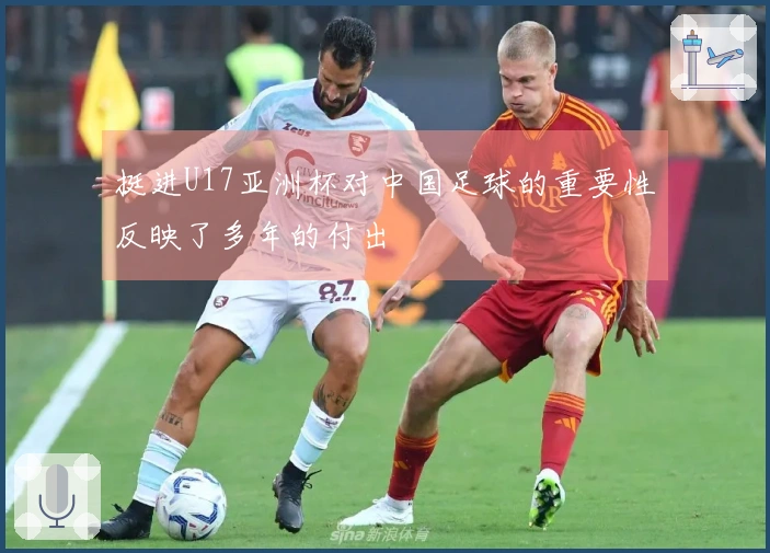 挺进U17亚洲杯对中国足球的重要性反映了多年的付出