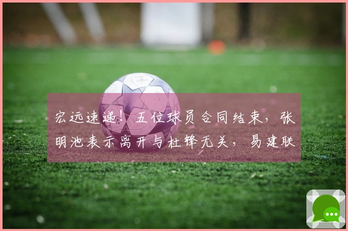 宏远速递！五位球员合同结束，张明池表示离开与杜锋无关，易建联最新消息