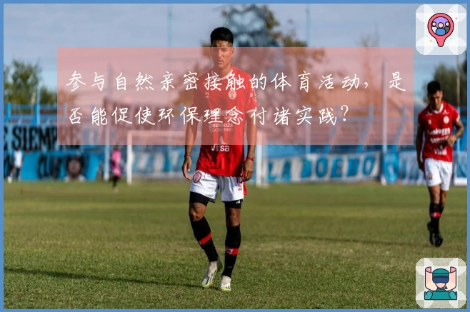 参与自然亲密接触的体育活动，是否能促使环保理念付诸实践？
