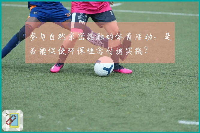 参与自然亲密接触的体育活动，是否能促使环保理念付诸实践？